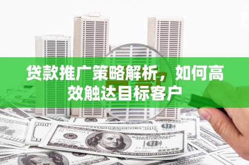 朔城贷款推广策略解析，如何高效触达目标客户
