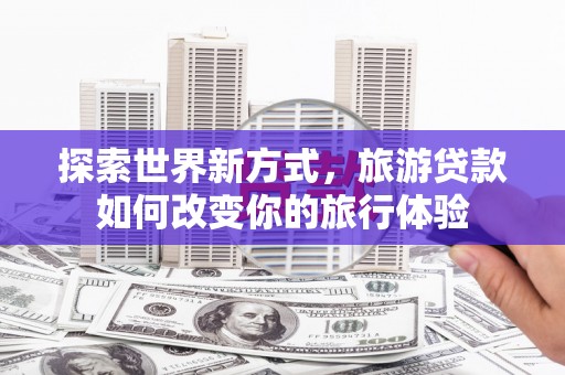 朔城探索世界新方式，旅游贷款如何改变你的旅行体验