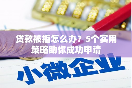 朔城贷款被拒怎么办？5个实用策略助你成功申请