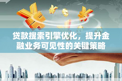 朔城贷款搜索引擎优化，提升金融业务可见性的关键策略