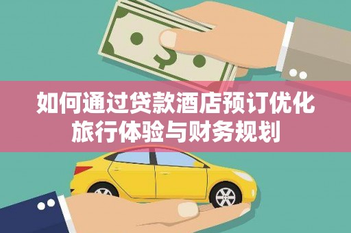 朔城如何通过贷款酒店预订优化旅行体验与财务规划