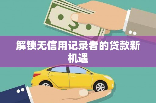 朔城解锁无信用记录者的贷款新机遇