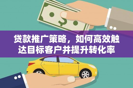 朔城贷款推广策略，如何高效触达目标客户并提升转化率
