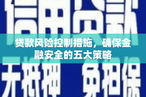 朔城贷款风险控制措施，确保金融安全的五大策略
