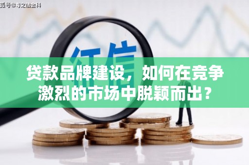 朔城贷款品牌建设，如何在竞争激烈的市场中脱颖而出？