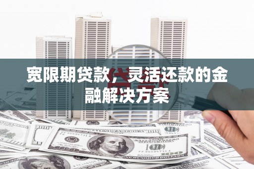 朔城宽限期贷款，灵活还款的金融解决方案