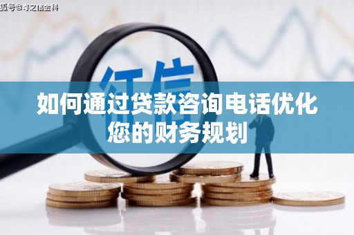 朔城如何通过贷款咨询电话优化您的财务规划