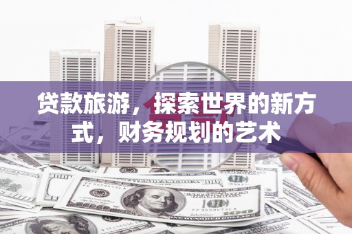 朔城贷款旅游，探索世界的新方式，财务规划的艺术
