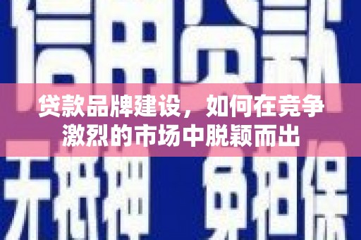 朔城贷款品牌建设，如何在竞争激烈的市场中脱颖而出