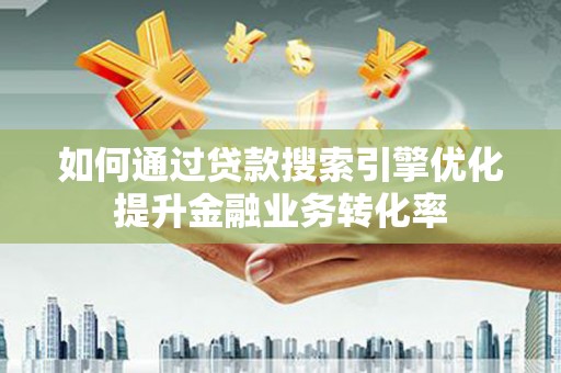 朔城如何通过贷款搜索引擎优化提升金融业务转化率