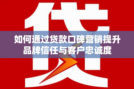 朔城如何通过贷款口碑营销提升品牌信任与客户忠诚度