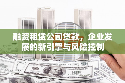 朔城融资租赁公司贷款，企业发展的新引擎与风险控制
