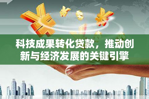 朔城科技成果转化贷款，推动创新与经济发展的关键引擎