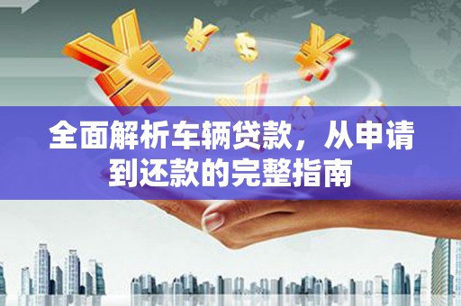 朔城全面解析车辆贷款，从申请到还款的完整指南