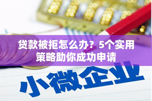 朔城贷款被拒怎么办？5个实用策略助你成功申请