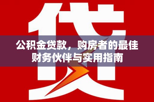 朔城公积金贷款，购房者的最佳财务伙伴与实用指南