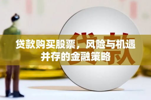 朔城贷款购买股票，风险与机遇并存的金融策略