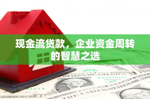 朔城现金流贷款，企业资金周转的智慧之选