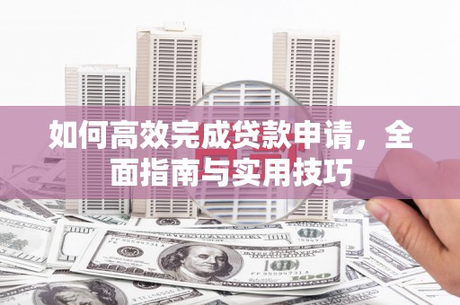 朔城如何高效完成贷款申请，全面指南与实用技巧