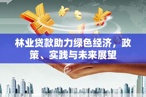 朔城林业贷款助力绿色经济，政策、实践与未来展望