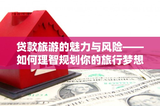 朔城贷款旅游的魅力与风险——如何理智规划你的旅行梦想