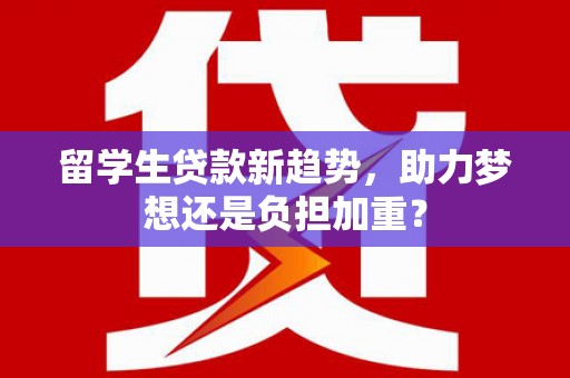 朔城留学生贷款新趋势，助力梦想还是负担加重？