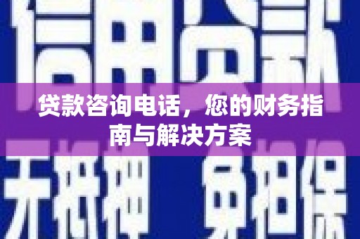 朔城贷款咨询电话，您的财务指南与解决方案