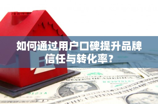 朔城如何通过用户口碑提升品牌信任与转化率？