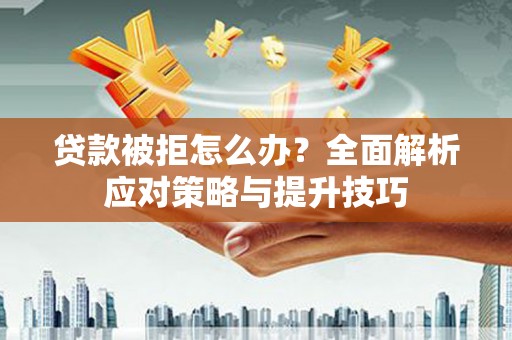 朔城贷款被拒怎么办？全面解析应对策略与提升技巧