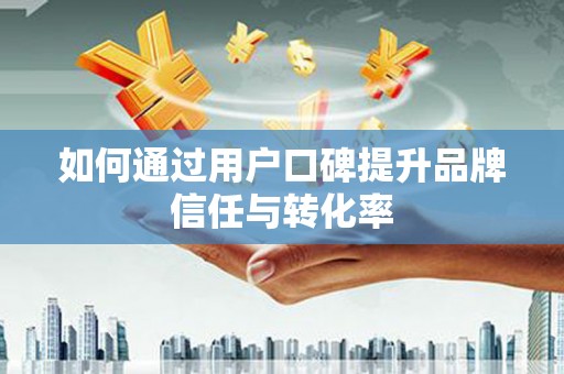 朔城如何通过用户口碑提升品牌信任与转化率