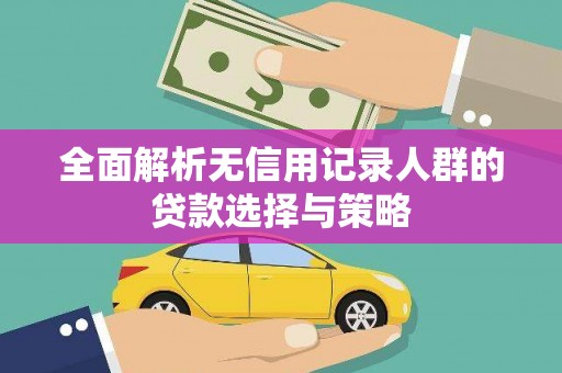 朔城全面解析无信用记录人群的贷款选择与策略