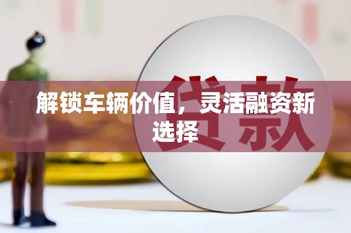 朔城解锁车辆价值，灵活融资新选择