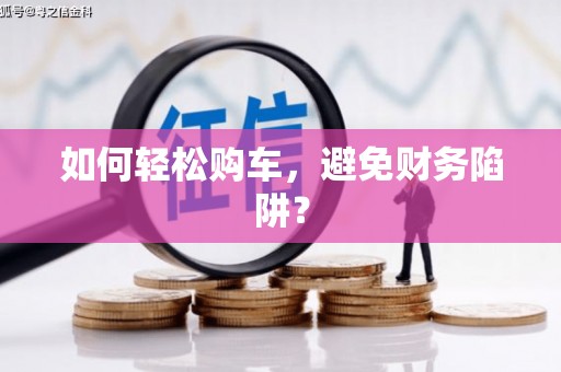 朔城如何轻松购车，避免财务陷阱？