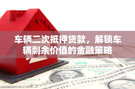 朔城车辆二次抵押贷款，解锁车辆剩余价值的金融策略