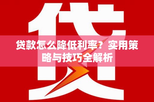 朔城贷款怎么降低利率？实用策略与技巧全解析